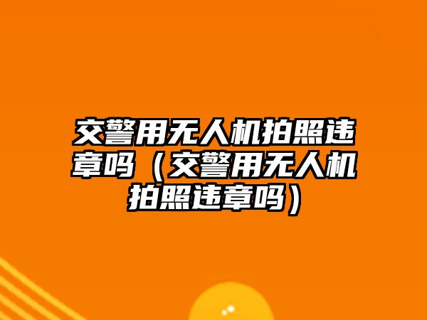 交警用無人機拍照違章嗎（交警用無人機拍照違章嗎）