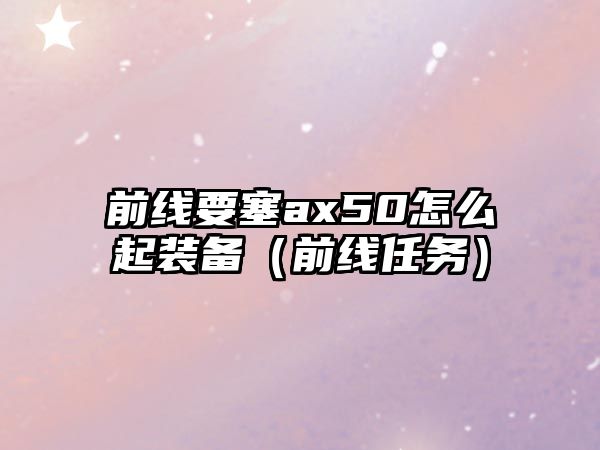 前線要塞ax50怎么起裝備（前線任務）