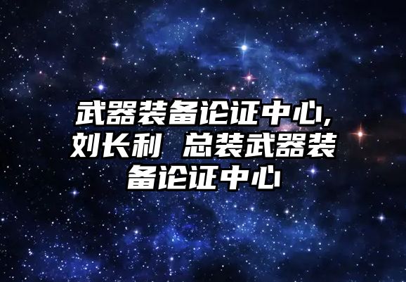 武器裝備論證中心,劉長利 總裝武器裝備論證中心