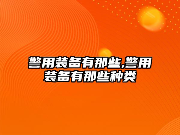 警用裝備有那些,警用裝備有那些種類