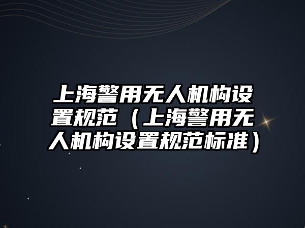 上海警用無人機構(gòu)設(shè)置規(guī)范（上海警用無人機構(gòu)設(shè)置規(guī)范標(biāo)準(zhǔn)）