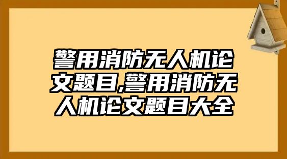 警用消防無人機論文題目,警用消防無人機論文題目大全