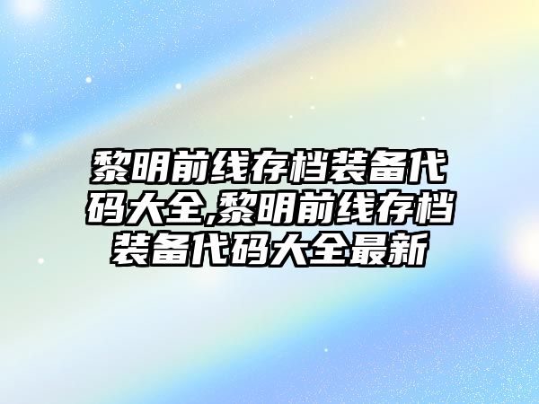 黎明前線存檔裝備代碼大全,黎明前線存檔裝備代碼大全最新