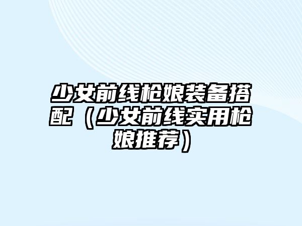 少女前線槍娘裝備搭配（少女前線實(shí)用槍娘推薦）