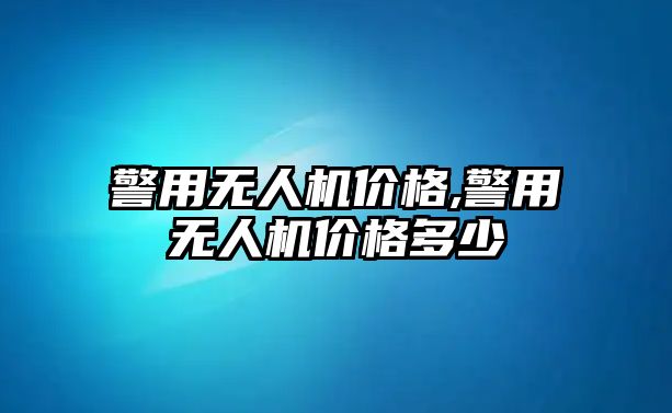 警用無人機價格,警用無人機價格多少