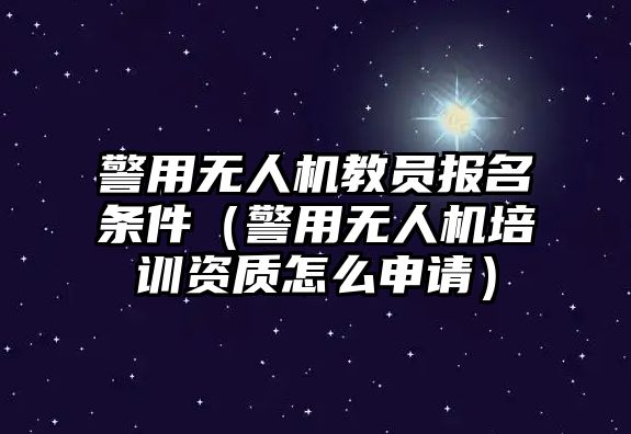 警用無人機(jī)教員報(bào)名條件（警用無人機(jī)培訓(xùn)資質(zhì)怎么申請(qǐng)）