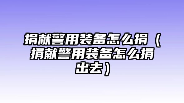 捐獻(xiàn)警用裝備怎么捐（捐獻(xiàn)警用裝備怎么捐出去）