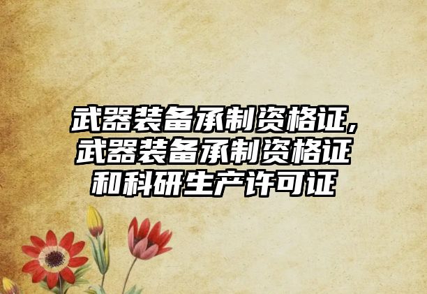 武器裝備承制資格證,武器裝備承制資格證和科研生產許可證