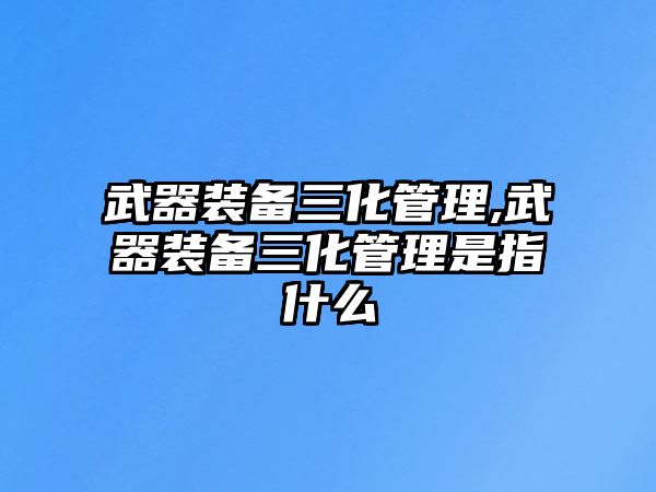 武器裝備三化管理,武器裝備三化管理是指什么