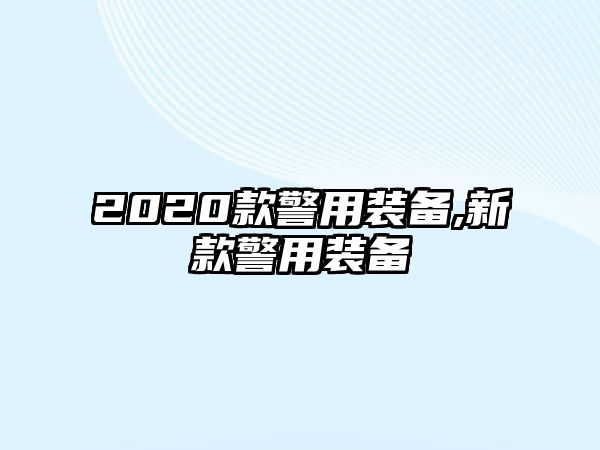 2020款警用裝備,新款警用裝備