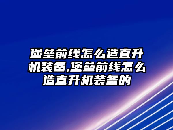 堡壘前線怎么造直升機裝備,堡壘前線怎么造直升機裝備的