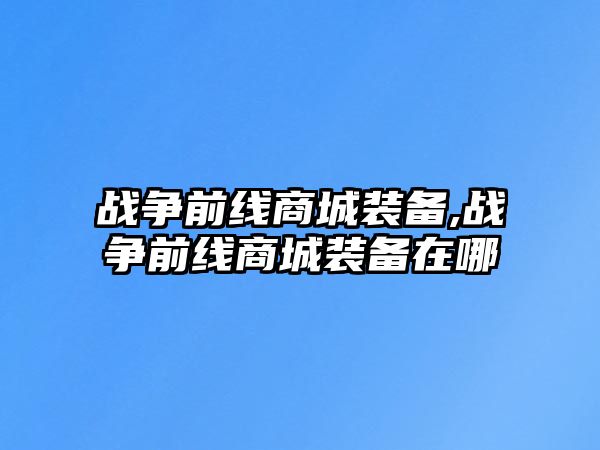 戰(zhàn)爭(zhēng)前線商城裝備,戰(zhàn)爭(zhēng)前線商城裝備在哪