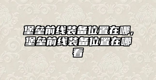 堡壘前線裝備位置在哪,堡壘前線裝備位置在哪看