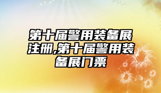 第十屆警用裝備展注冊,第十屆警用裝備展門票