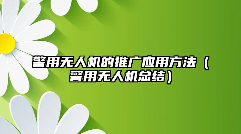 警用無人機的推廣應(yīng)用方法（警用無人機總結(jié)）