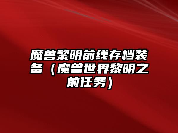 魔獸黎明前線存檔裝備（魔獸世界黎明之前任務(wù)）