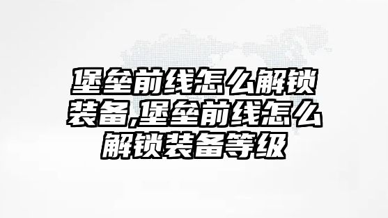 堡壘前線怎么解鎖裝備,堡壘前線怎么解鎖裝備等級