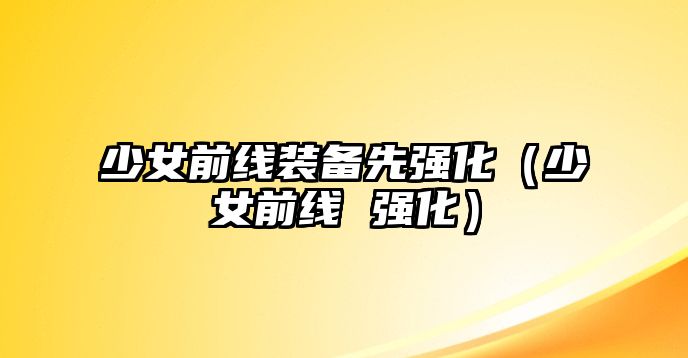 少女前線裝備先強(qiáng)化（少女前線 強(qiáng)化）