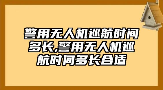 警用無人機巡航時間多長,警用無人機巡航時間多長合適