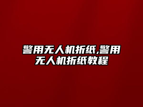 警用無(wú)人機(jī)折紙,警用無(wú)人機(jī)折紙教程