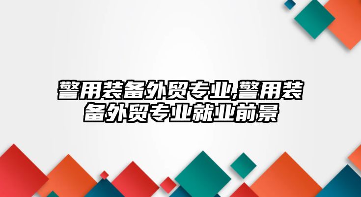 警用裝備外貿專業,警用裝備外貿專業就業前景