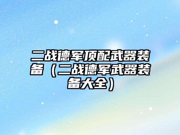 二戰德軍頂配武器裝備（二戰德軍武器裝備大全）