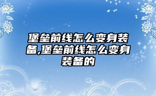 堡壘前線怎么變身裝備,堡壘前線怎么變身裝備的