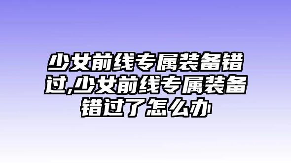 少女前線專屬裝備錯過,少女前線專屬裝備錯過了怎么辦