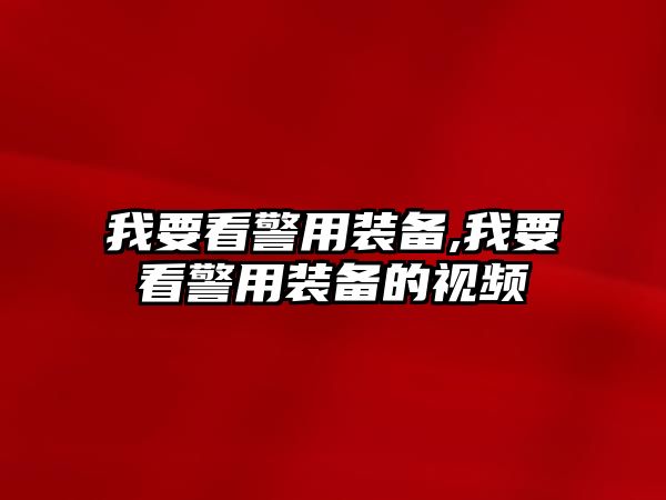 我要看警用裝備,我要看警用裝備的視頻