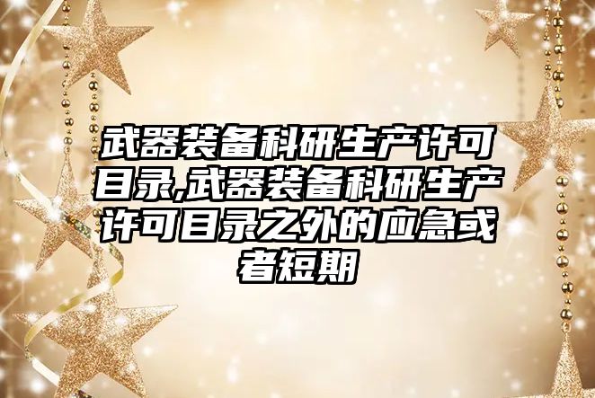 武器裝備科研生產許可目錄,武器裝備科研生產許可目錄之外的應急或者短期