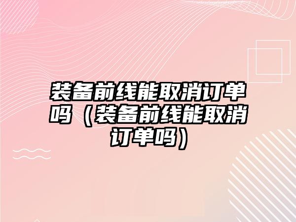 裝備前線能取消訂單嗎（裝備前線能取消訂單嗎）