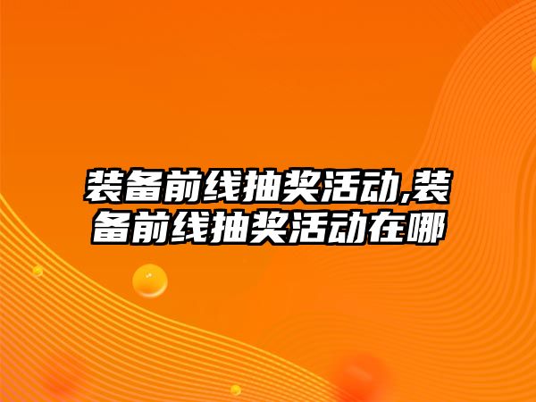 裝備前線抽獎活動,裝備前線抽獎活動在哪