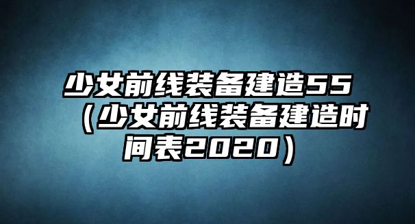 少女前線裝備建造55（少女前線裝備建造時間表2020）