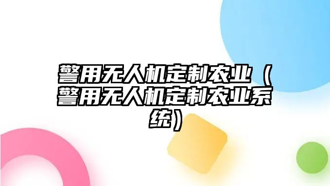 警用無(wú)人機(jī)定制農(nóng)業(yè)（警用無(wú)人機(jī)定制農(nóng)業(yè)系統(tǒng)）