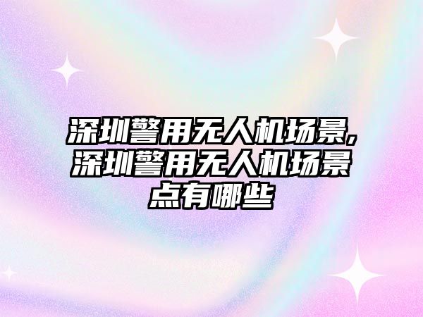 深圳警用無人機場景,深圳警用無人機場景點有哪些