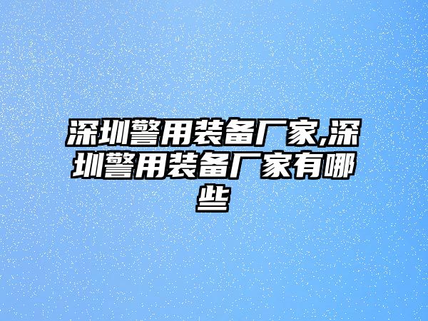 深圳警用裝備廠家,深圳警用裝備廠家有哪些