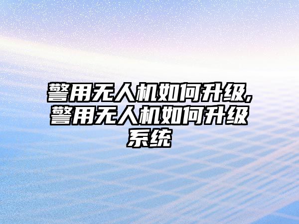 警用無人機如何升級,警用無人機如何升級系統