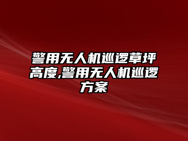 警用無人機巡邏草坪高度,警用無人機巡邏方案