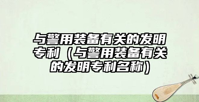 與警用裝備有關的發明專利（與警用裝備有關的發明專利名稱）