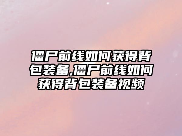 僵尸前線如何獲得背包裝備,僵尸前線如何獲得背包裝備視頻