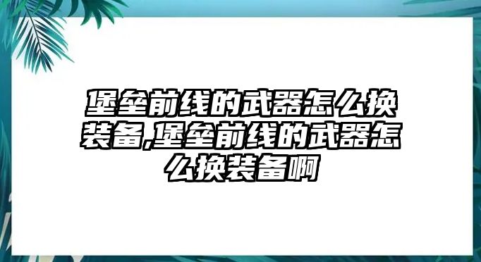 堡壘前線的武器怎么換裝備,堡壘前線的武器怎么換裝備啊