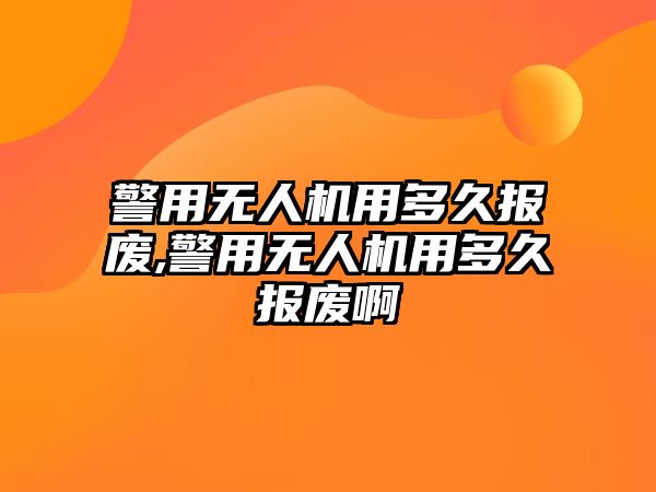 警用無人機用多久報廢,警用無人機用多久報廢啊