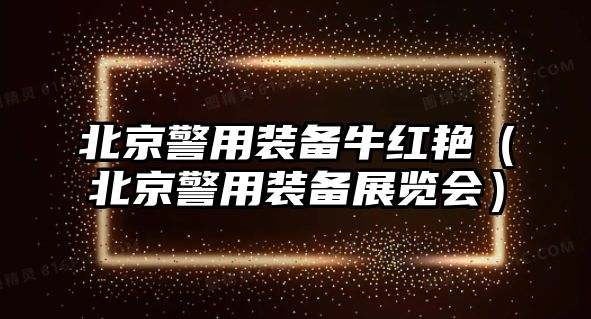 北京警用裝備牛紅艷（北京警用裝備展覽會(huì)）