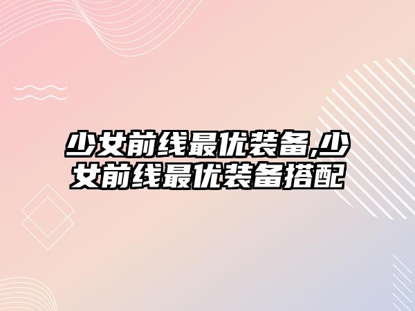 少女前線最優(yōu)裝備,少女前線最優(yōu)裝備搭配