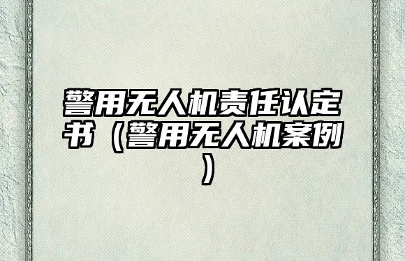 警用無人機責任認定書（警用無人機案例）