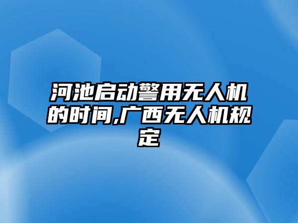 河池啟動警用無人機(jī)的時間,廣西無人機(jī)規(guī)定