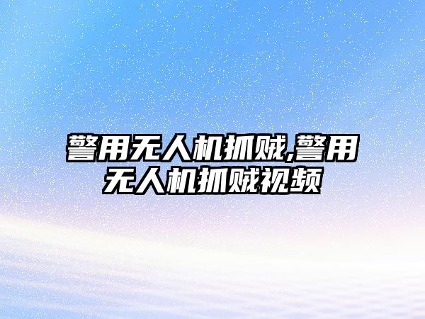 警用無(wú)人機(jī)抓賊,警用無(wú)人機(jī)抓賊視頻