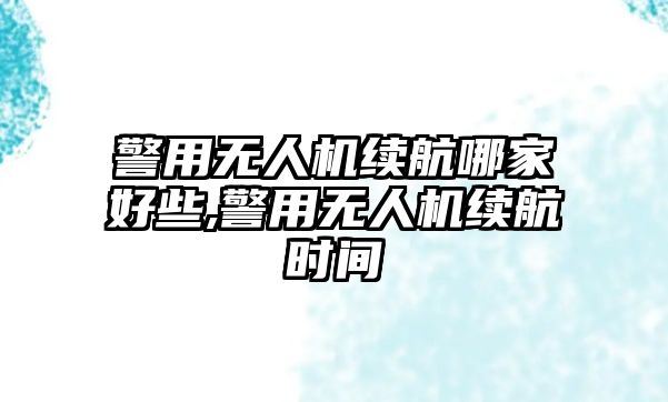 警用無(wú)人機(jī)續(xù)航哪家好些,警用無(wú)人機(jī)續(xù)航時(shí)間