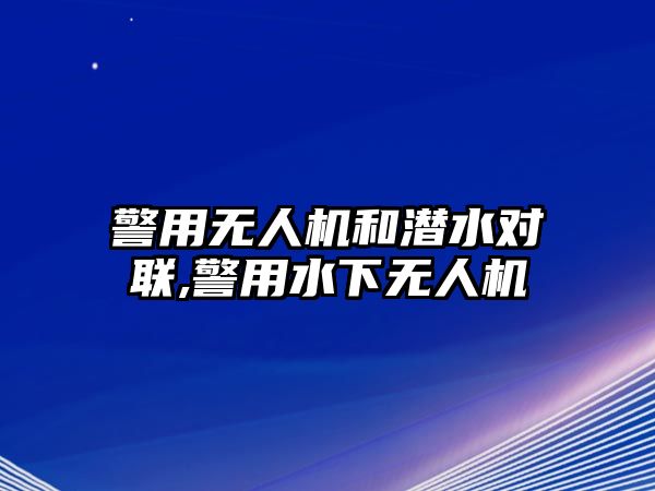 警用無(wú)人機(jī)和潛水對(duì)聯(lián),警用水下無(wú)人機(jī)