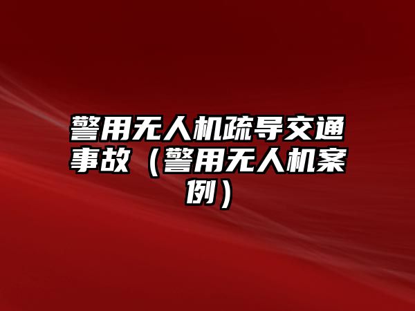 警用無人機疏導交通事故（警用無人機案例）